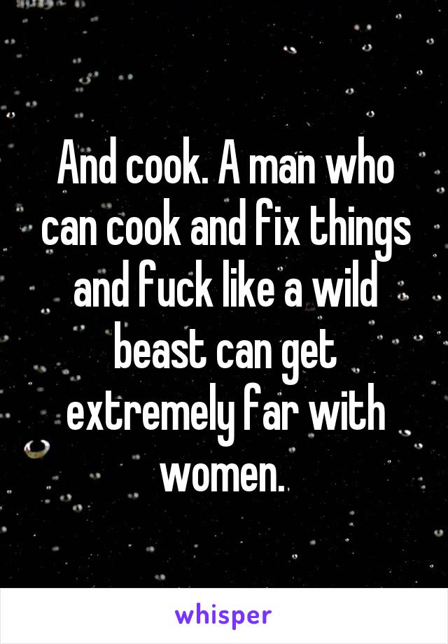 And cook. A man who can cook and fix things and fuck like a wild beast can get extremely far with women. 