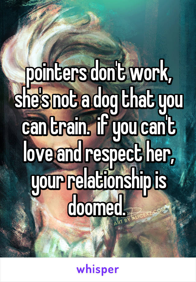 pointers don't work, she's not a dog that you can train.  if you can't love and respect her, your relationship is doomed. 