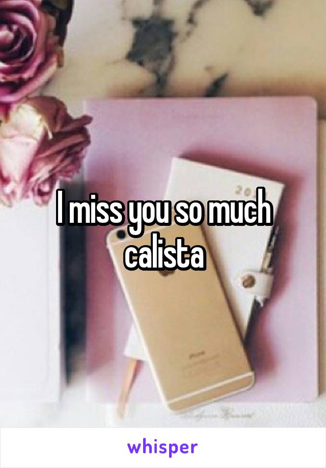 I miss you so much calista