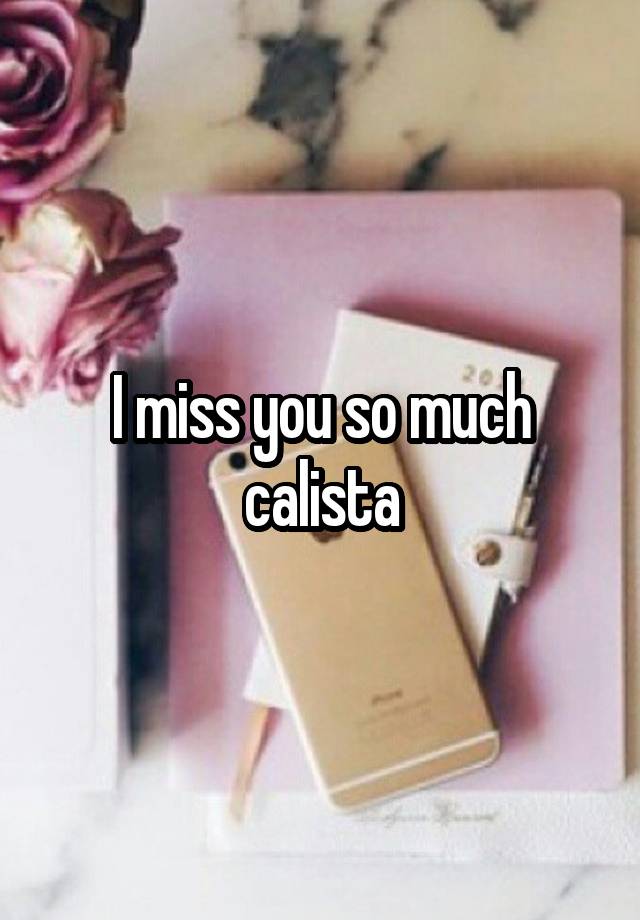 I miss you so much calista