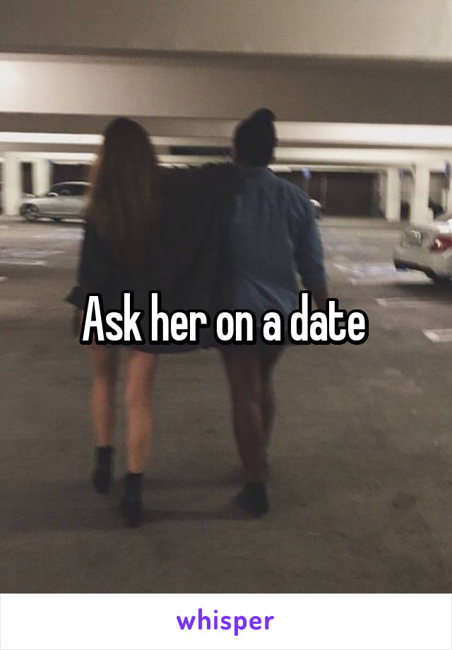 Ask her on a date 