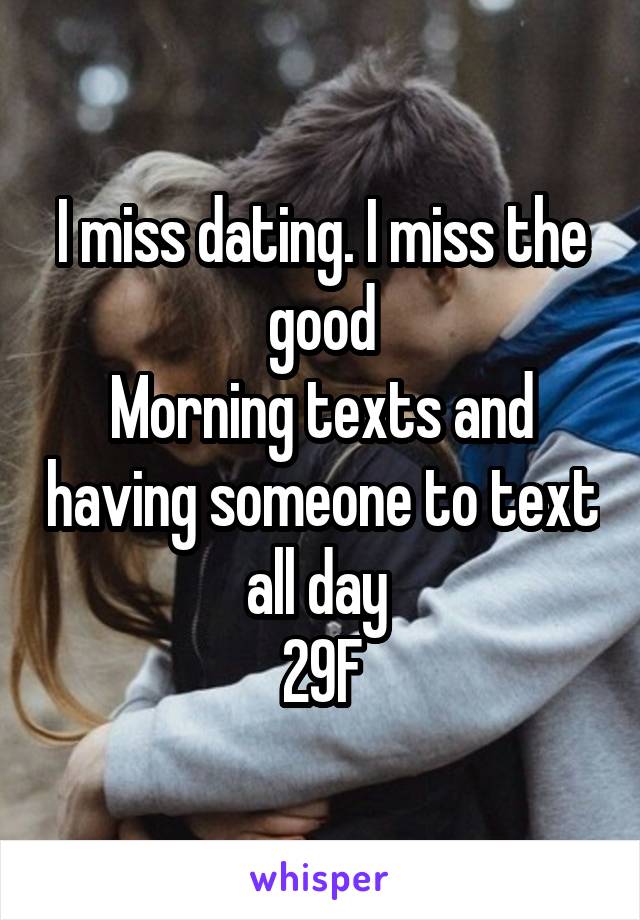 I miss dating. I miss the good
Morning texts and having someone to text all day 
29F