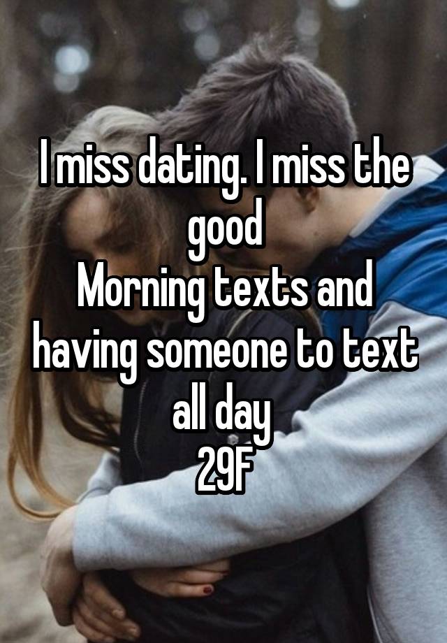 I miss dating. I miss the good
Morning texts and having someone to text all day 
29F