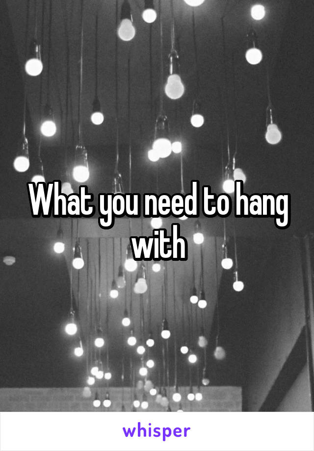 What you need to hang with