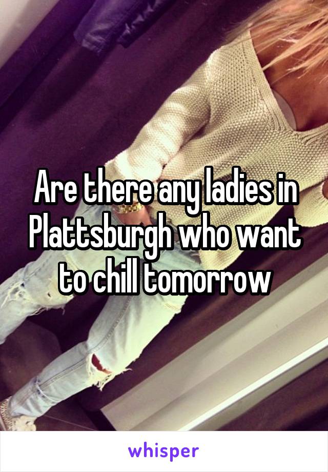 Are there any ladies in Plattsburgh who want to chill tomorrow