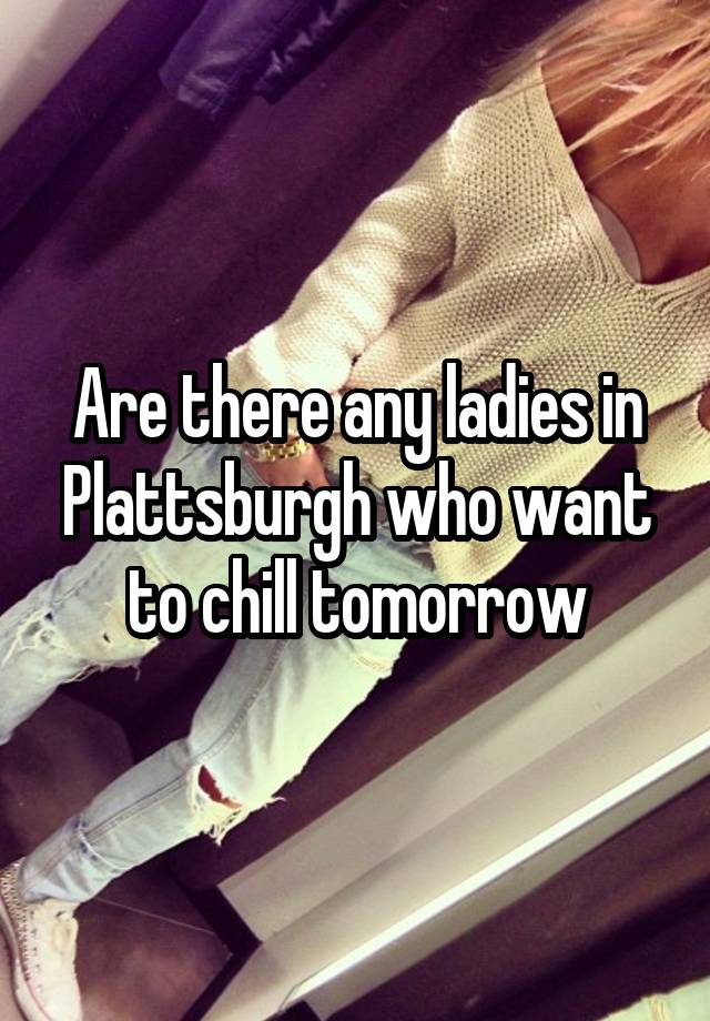 Are there any ladies in Plattsburgh who want to chill tomorrow