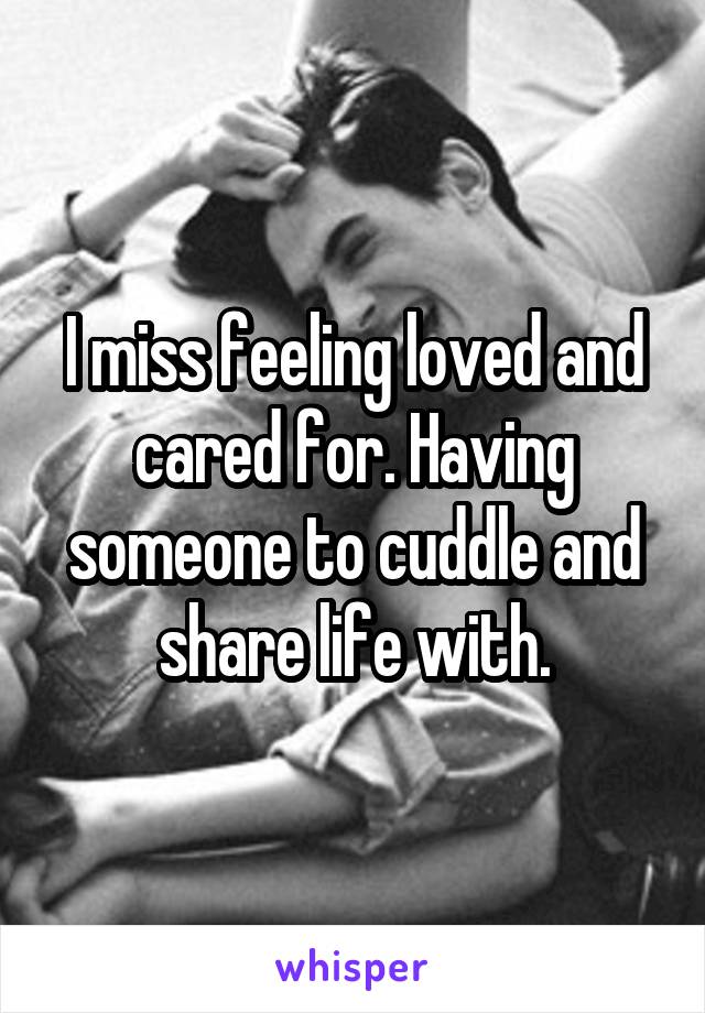 I miss feeling loved and cared for. Having someone to cuddle and share life with.