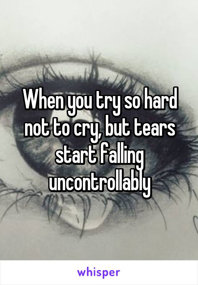 When you try so hard not to cry, but tears start falling uncontrollably
