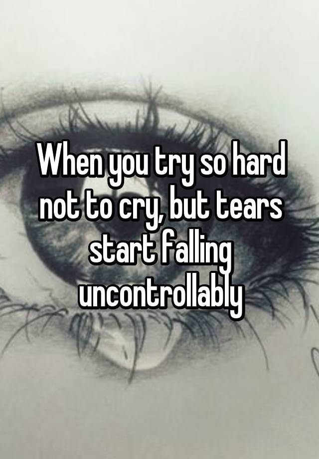 When you try so hard not to cry, but tears start falling uncontrollably