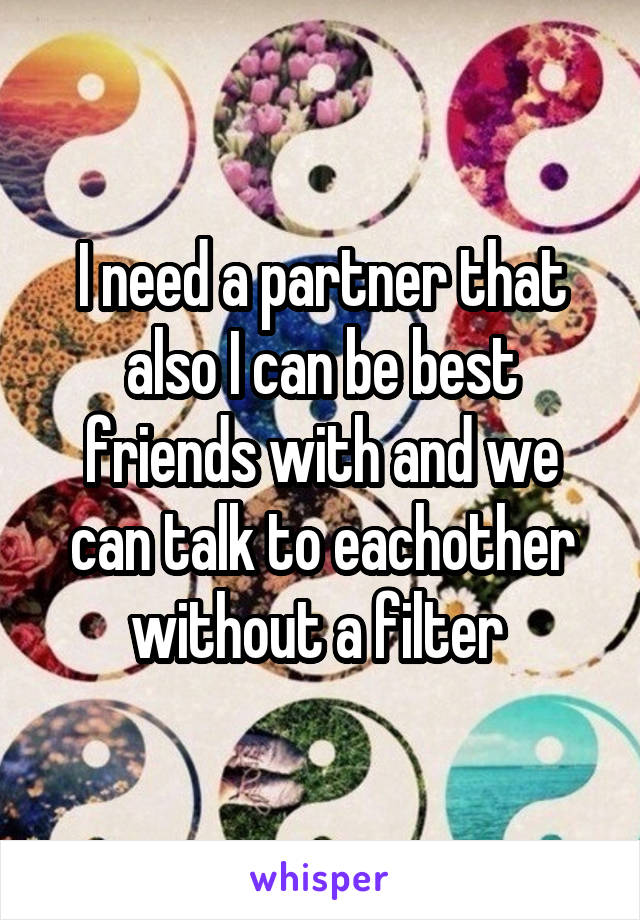 I need a partner that also I can be best friends with and we can talk to eachother without a filter 