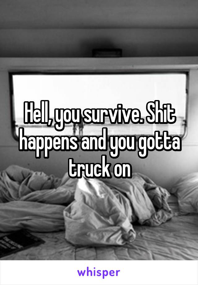 Hell, you survive. Shit happens and you gotta truck on