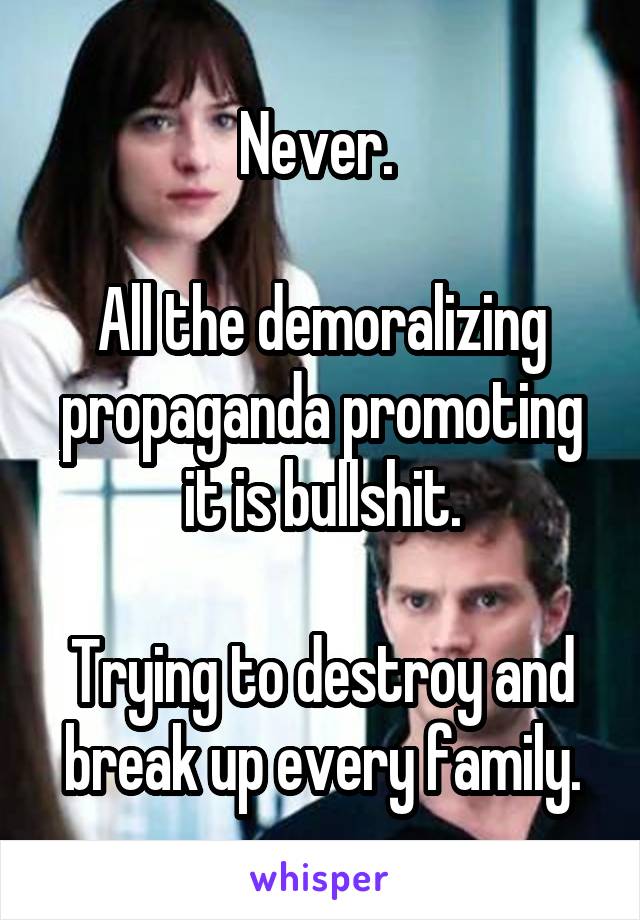 Never. 

All the demoralizing propaganda promoting it is bullshit.

Trying to destroy and break up every family.