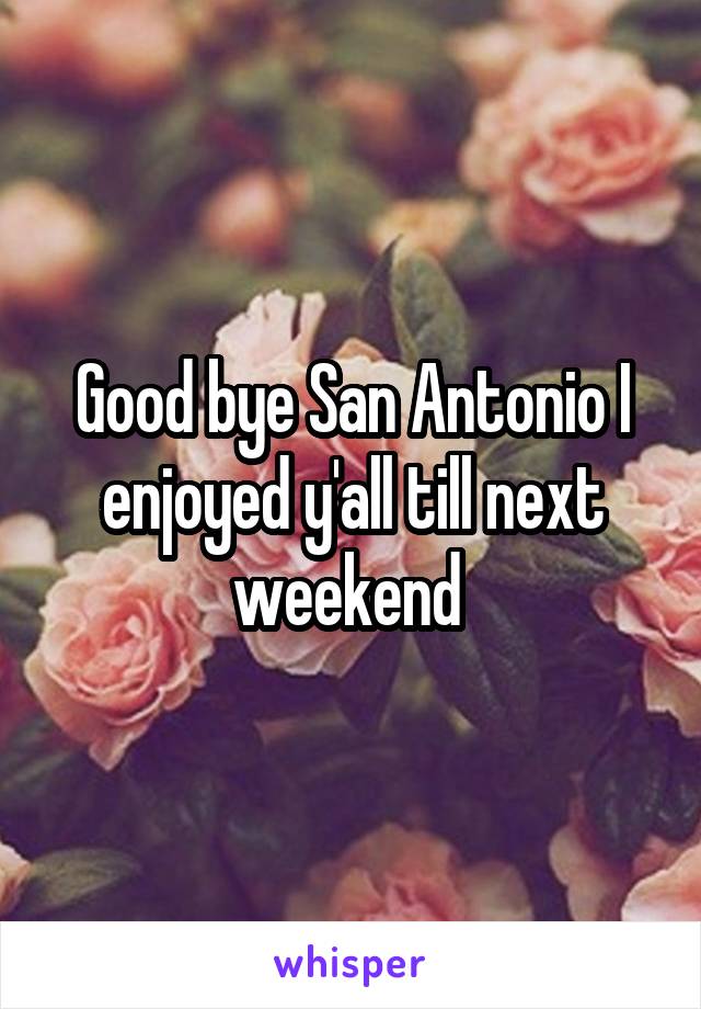 Good bye San Antonio I enjoyed y'all till next weekend 