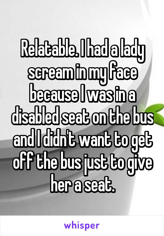 Relatable. I had a lady scream in my face because I was in a disabled seat on the bus and I didn't want to get off the bus just to give her a seat.