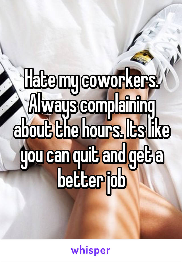 Hate my coworkers. Always complaining about the hours. Its like you can quit and get a better job