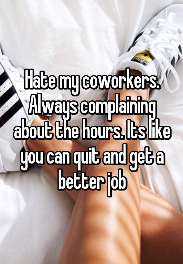 Hate my coworkers. Always complaining about the hours. Its like you can quit and get a better job