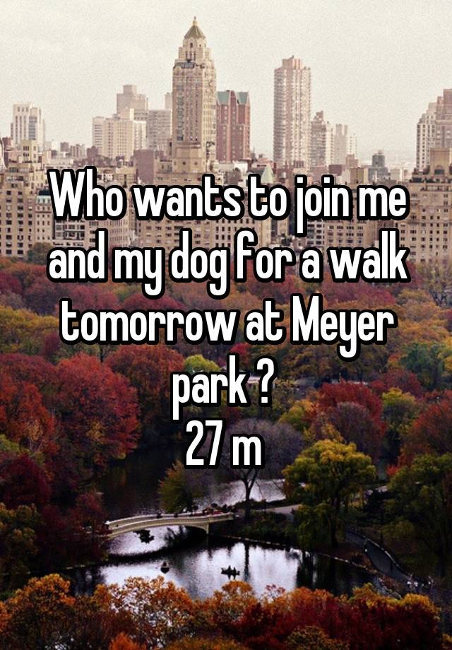 Who wants to join me and my dog for a walk tomorrow at Meyer park ? 
27 m 