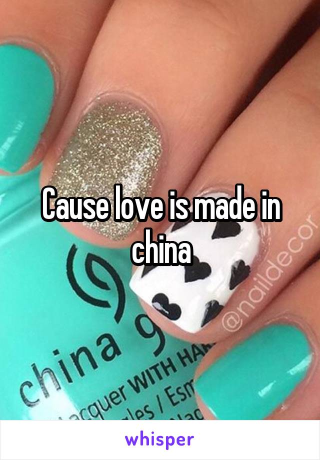 Cause love is made in china