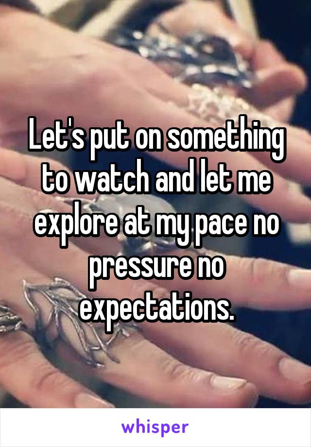 Let's put on something to watch and let me explore at my pace no pressure no expectations.