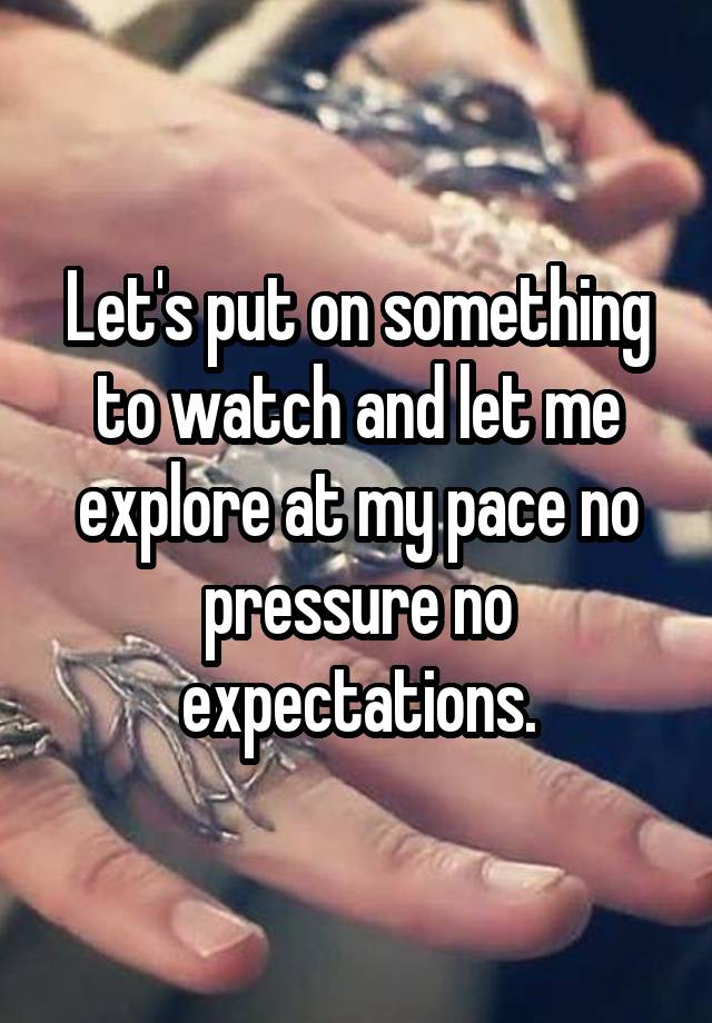 Let's put on something to watch and let me explore at my pace no pressure no expectations.
