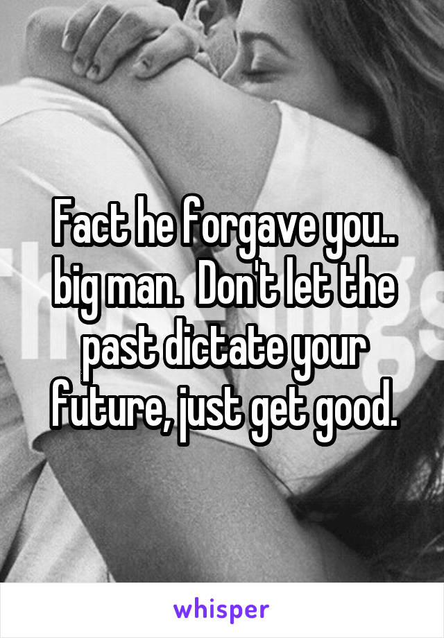 Fact he forgave you.. big man.  Don't let the past dictate your future, just get good.