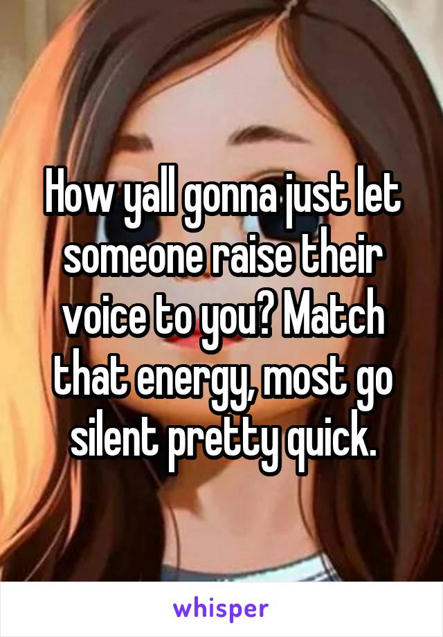 How yall gonna just let someone raise their voice to you? Match that energy, most go silent pretty quick.