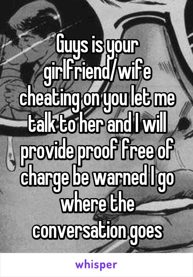 Guys is your girlfriend/wife cheating on you let me talk to her and I will provide proof free of charge be warned I go where the conversation goes