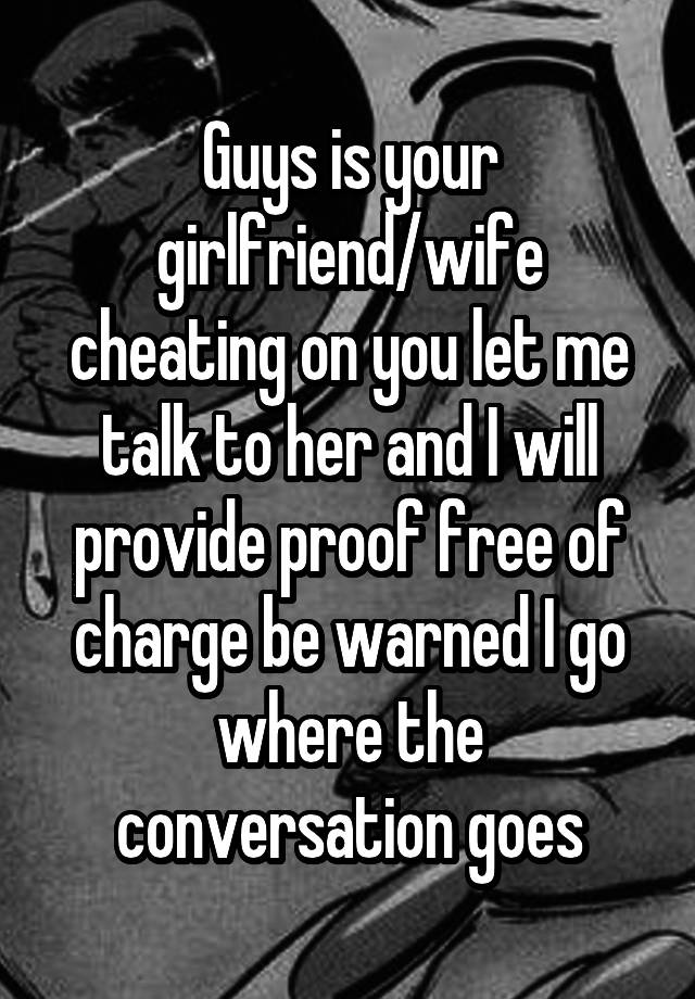 Guys is your girlfriend/wife cheating on you let me talk to her and I will provide proof free of charge be warned I go where the conversation goes