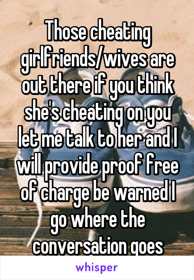 Those cheating girlfriends/wives are out there if you think she's cheating on you let me talk to her and I will provide proof free of charge be warned I go where the conversation goes