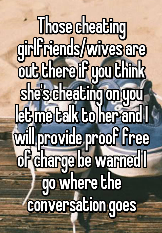 Those cheating girlfriends/wives are out there if you think she's cheating on you let me talk to her and I will provide proof free of charge be warned I go where the conversation goes