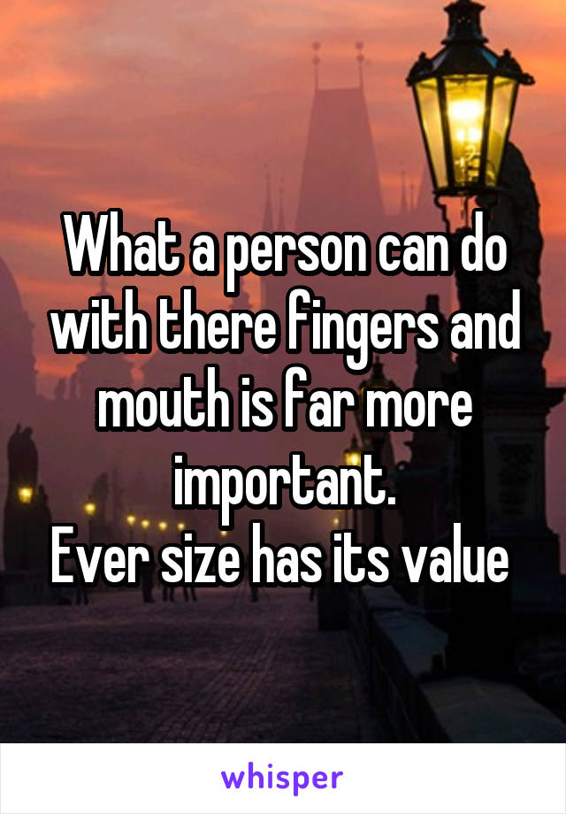 What a person can do with there fingers and mouth is far more important.
Ever size has its value 