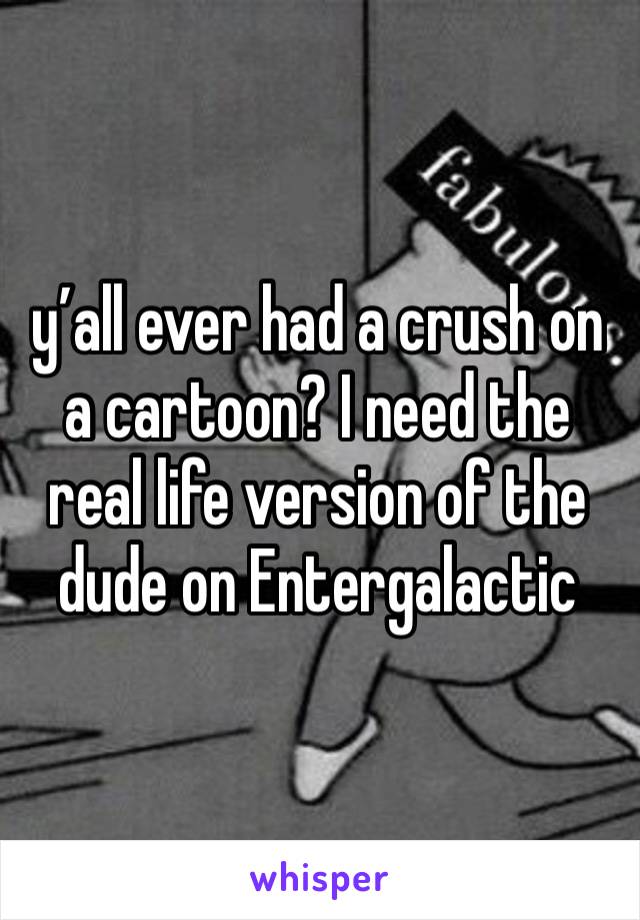 y’all ever had a crush on a cartoon? I need the real life version of the dude on Entergalactic