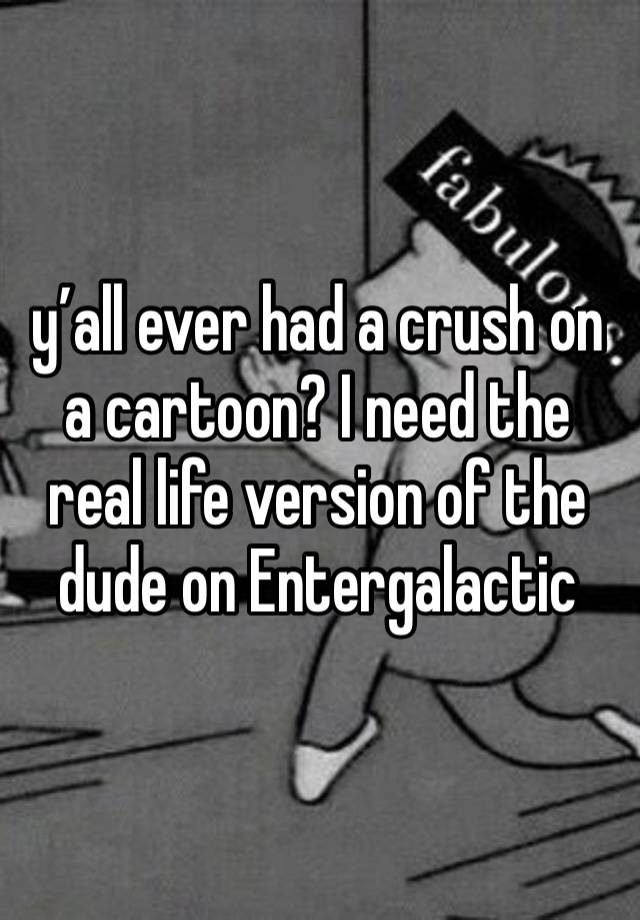 y’all ever had a crush on a cartoon? I need the real life version of the dude on Entergalactic