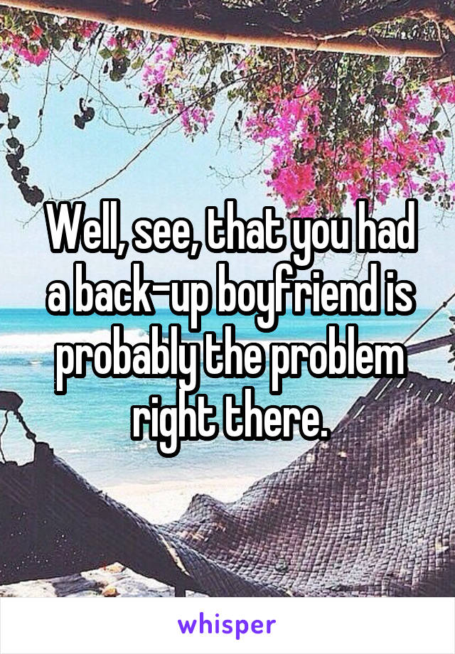 Well, see, that you had a back-up boyfriend is probably the problem right there.