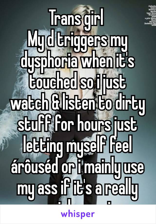 Trans girl 
My d triggers my dysphoria when it's touched so i just watch & listen to dirty stuff for hours just letting myself feel árôuséd or i mainly use my ass if it's a really special occasion