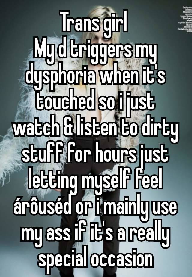 Trans girl 
My d triggers my dysphoria when it's touched so i just watch & listen to dirty stuff for hours just letting myself feel árôuséd or i mainly use my ass if it's a really special occasion