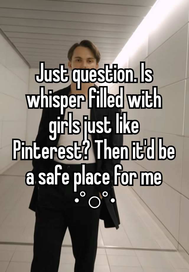 Just question. Is whisper filled with girls just like Pinterest? Then it'd be a safe place for me •°○°•