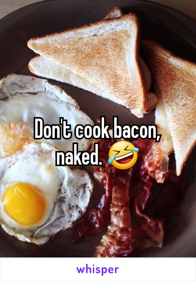 Don't cook bacon, naked. 🤣