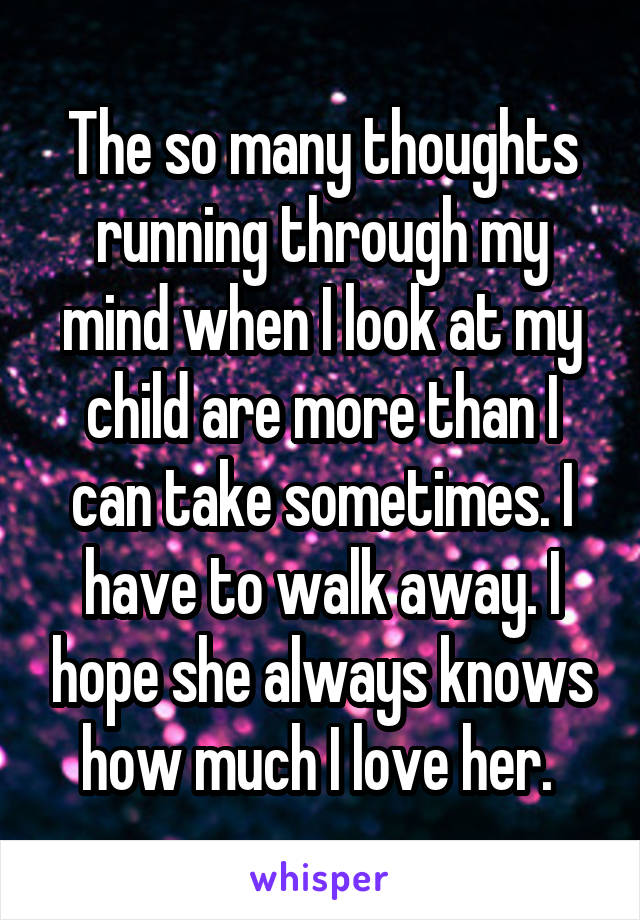 The so many thoughts running through my mind when I look at my child are more than I can take sometimes. I have to walk away. I hope she always knows how much I love her. 