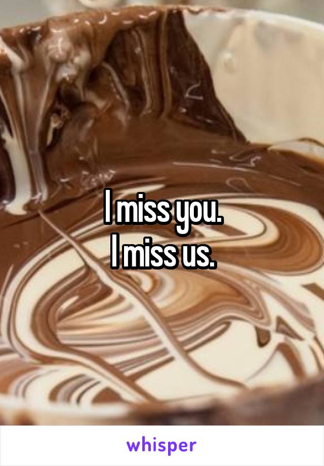 I miss you.
 I miss us. 