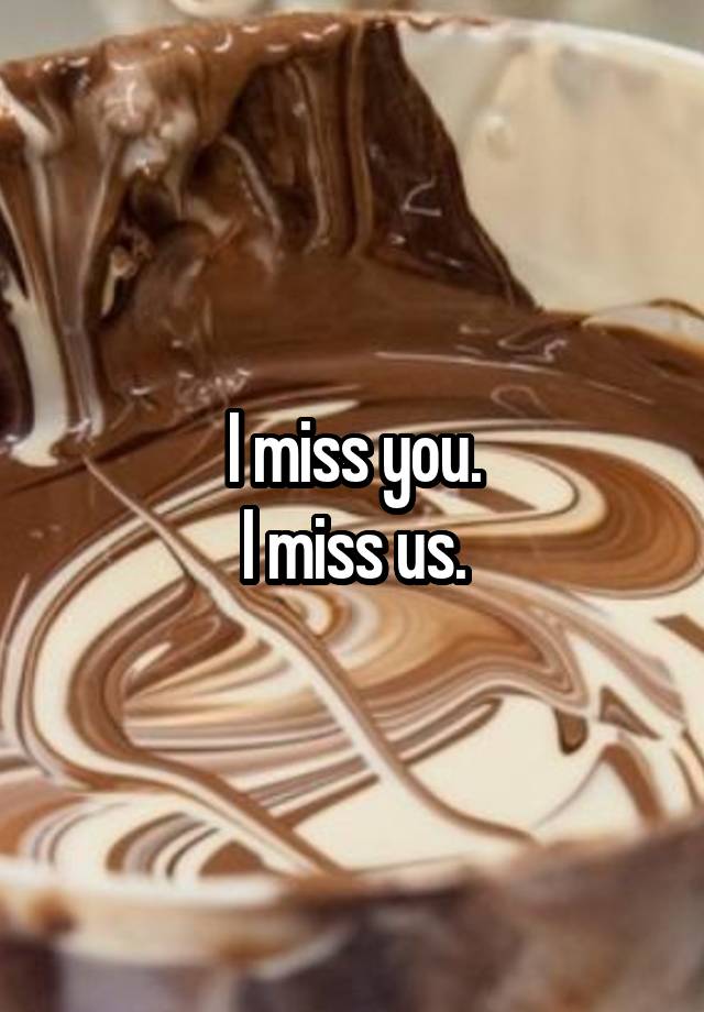 I miss you.
 I miss us. 