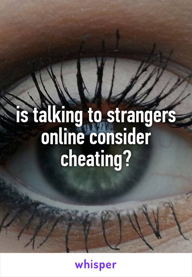 is talking to strangers online consider cheating?