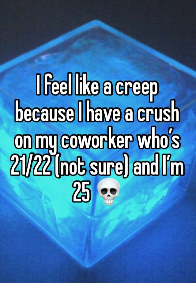 I feel like a creep because I have a crush on my coworker who’s 21/22 (not sure) and I’m 25 💀