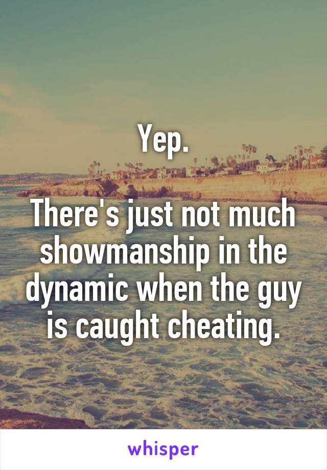 Yep.

There's just not much showmanship in the dynamic when the guy is caught cheating.