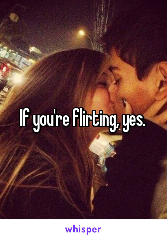 If you're flirting, yes. 