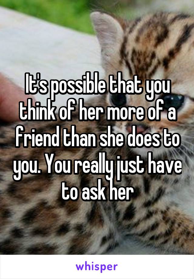 It's possible that you think of her more of a friend than she does to you. You really just have to ask her