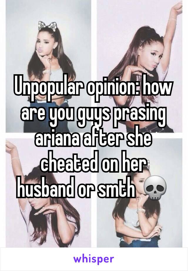 Unpopular opinion: how are you guys prasing ariana after she cheated on her husband or smth 💀