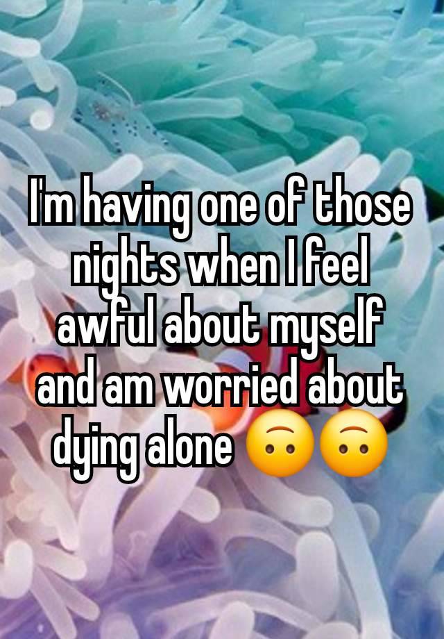 I'm having one of those nights when I feel awful about myself and am worried about dying alone 🙃🙃