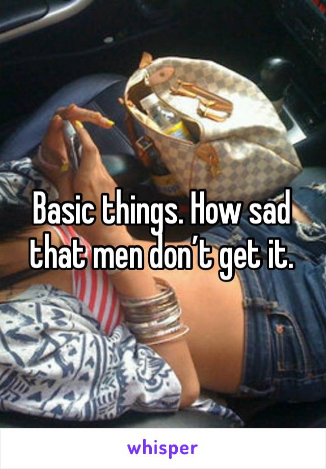 Basic things. How sad that men don’t get it.