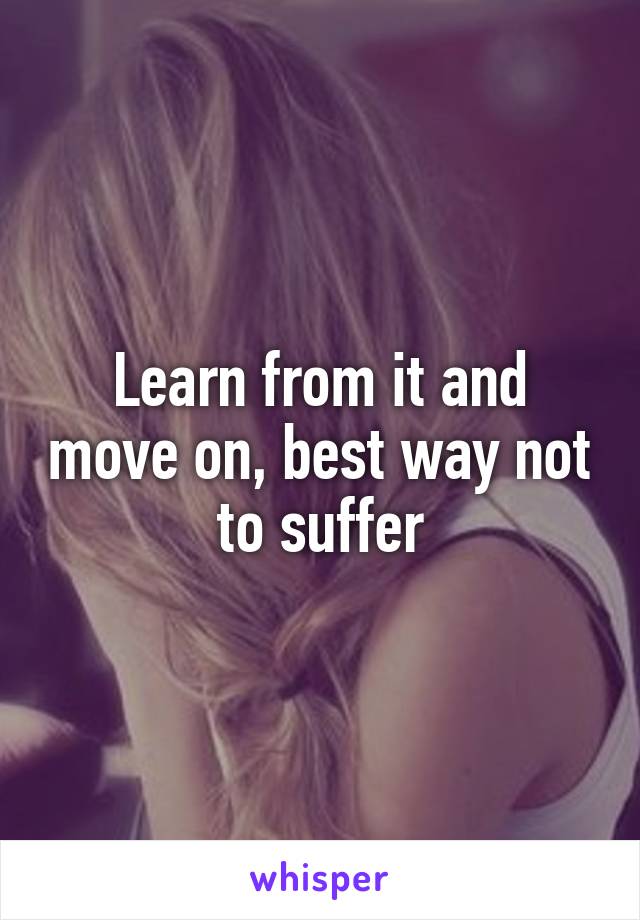 Learn from it and move on, best way not to suffer